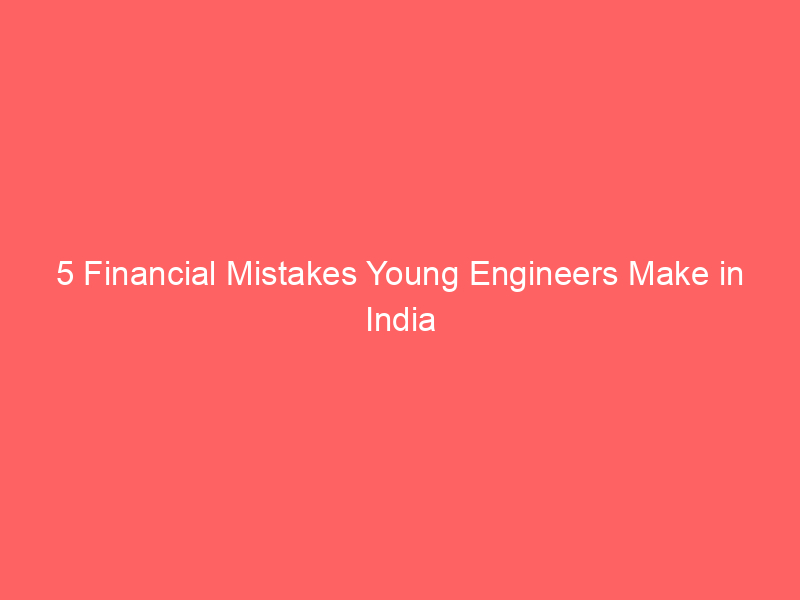 5 Financial Mistakes Young Engineers Make in India