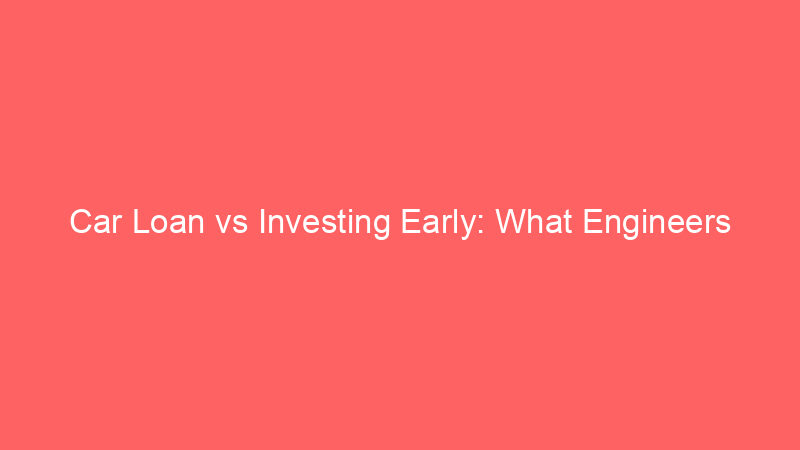 Car Loan vs Investing Early: What Engineers Should Choose