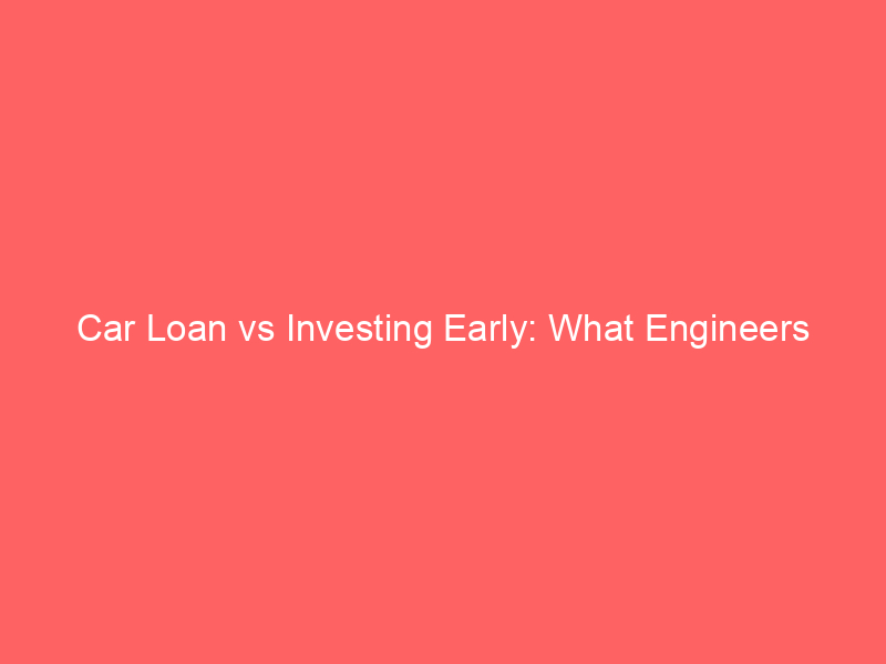 Car Loan vs Investing Early: What Engineers Should Choose