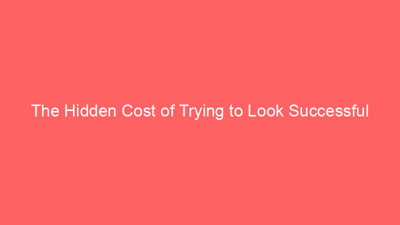 The Hidden Cost of Trying to Look Successful