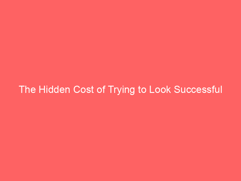 The Hidden Cost of Trying to Look Successful