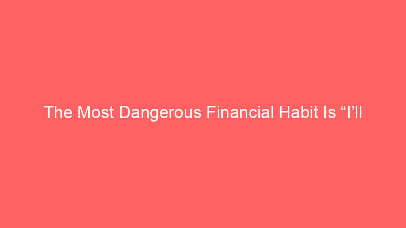 The Most Dangerous Financial Habit Is “I’ll Start Later”