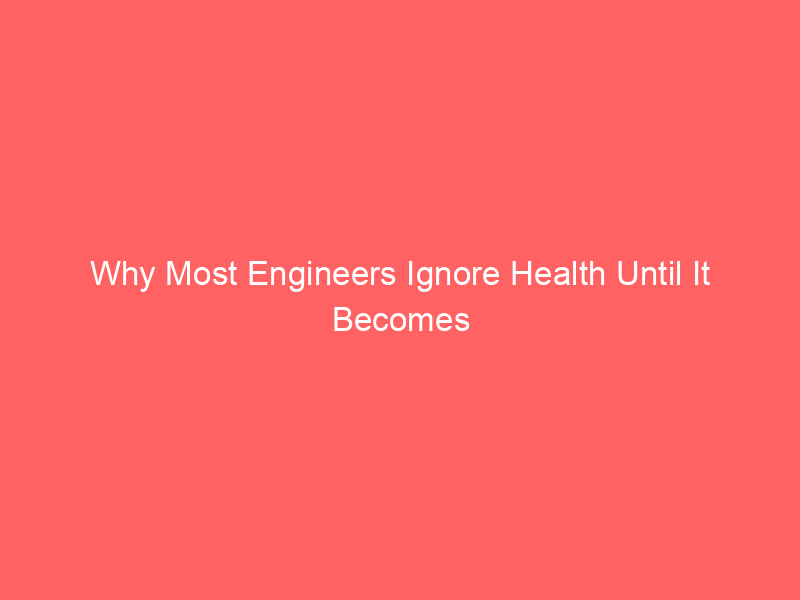 Why Most Engineers Ignore Health Until It Becomes Expensive