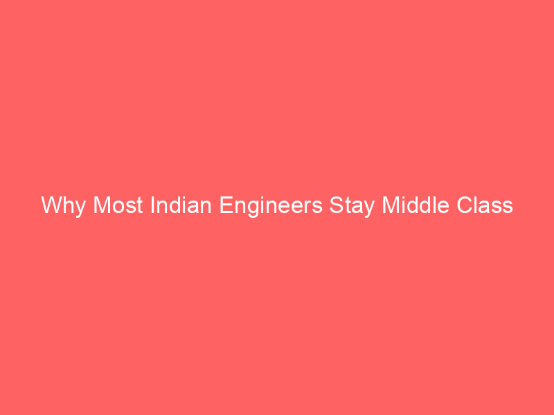 Why Most Indian Engineers Stay Middle Class Despite High Salaries